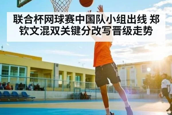联合杯网球赛中国队小组出线 郑钦文混双关键分改写晋级走势