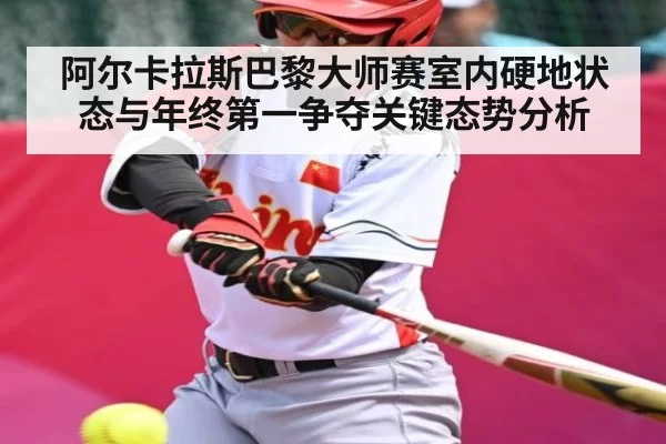 阿尔卡拉斯巴黎大师赛室内硬地状态与年终第一争夺关键态势分析
